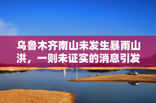 乌鲁木齐南山未发生暴雨山洪，一则未证实的消息引发的社会关注
