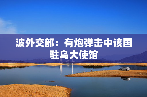 波外交部：有炮弹击中该国驻乌大使馆