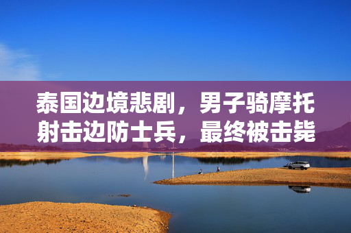 泰国边境悲剧，男子骑摩托射击边防士兵，最终被击毙