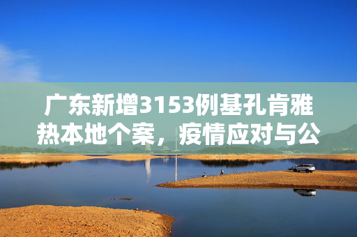 广东新增3153例基孔肯雅热本地个案，疫情应对与公共卫生挑战