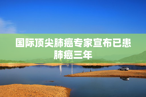 国际顶尖肺癌专家宣布已患肺癌三年