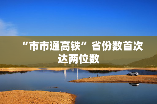 “市市通高铁”省份数首次达两位数