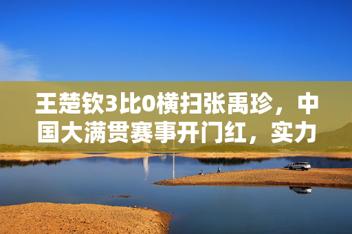 王楚钦3比0横扫张禹珍，中国大满贯赛事开门红，实力与激情的完美碰撞