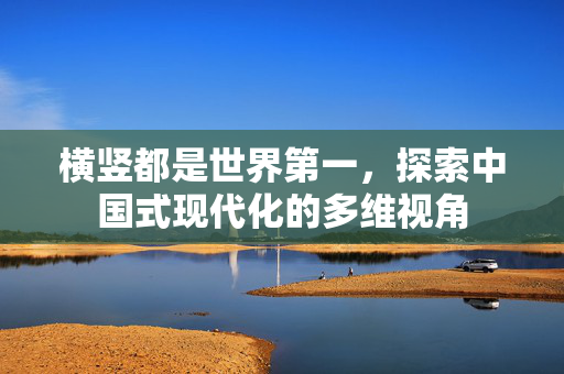 横竖都是世界第一，探索中国式现代化的多维视角