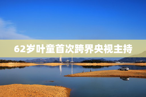 62岁叶童首次跨界央视主持