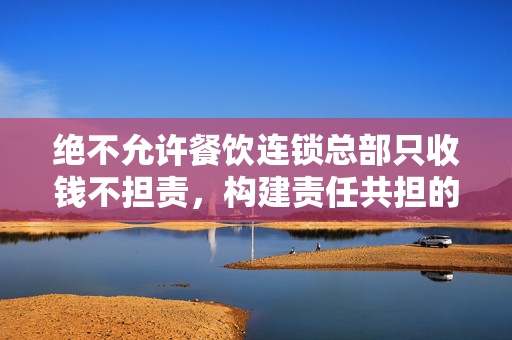 绝不允许餐饮连锁总部只收钱不担责，构建责任共担的餐饮生态