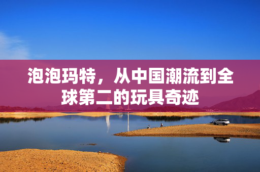 泡泡玛特，从中国潮流到全球第二的玩具奇迹