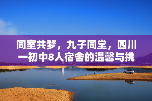 同室共梦，九子同堂，四川一初中8人宿舍的温馨与挑战