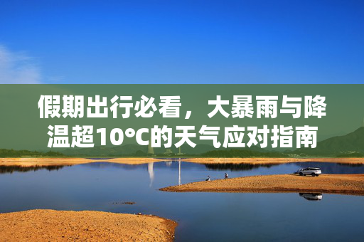 假期出行必看，大暴雨与降温超10℃的天气应对指南