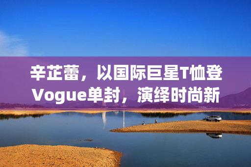 辛芷蕾，以国际巨星T恤登Vogue单封，演绎时尚新风尚