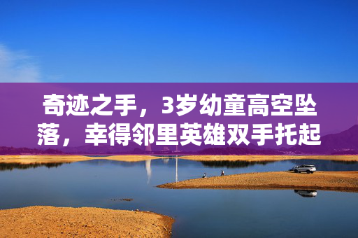 奇迹之手，3岁幼童高空坠落，幸得邻里英雄双手托起生命的希望