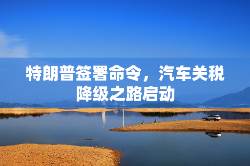 特朗普签署命令，汽车关税降级之路启动