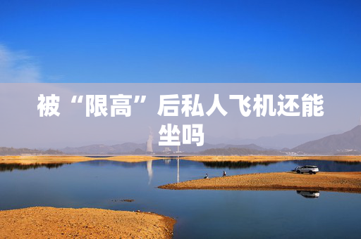 被“限高”后私人飞机还能坐吗