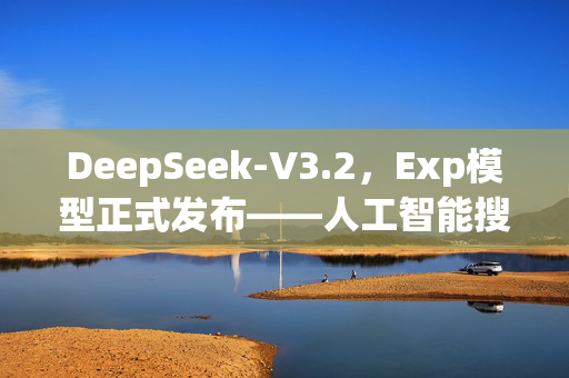 DeepSeek-V3.2，Exp模型正式发布——人工智能搜索技术的革新里程碑