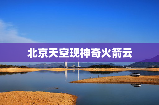 北京天空现神奇火箭云