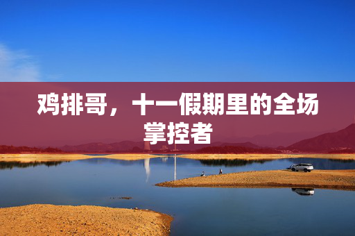 鸡排哥，十一假期里的全场掌控者