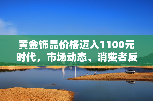 黄金饰品价格迈入1100元时代，市场动态、消费者反应与行业展望