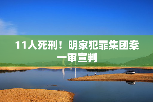 11人死刑！明家犯罪集团案一审宣判