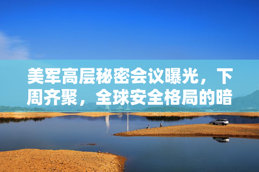 美军高层秘密会议曝光，下周齐聚，全球安全格局的暗流涌动