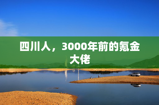 四川人，3000年前的氪金大佬