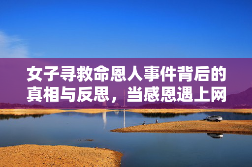 女子寻救命恩人事件背后的真相与反思，当感恩遇上网络炒作
