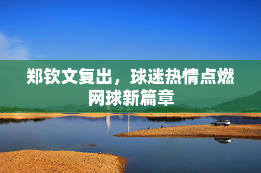 郑钦文复出，球迷热情点燃网球新篇章
