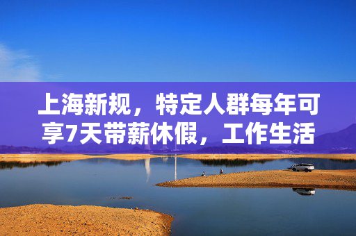上海新规，特定人群每年可享7天带薪休假，工作生活平衡新篇章