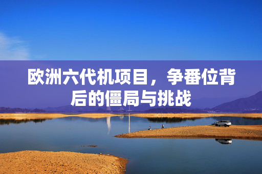 欧洲六代机项目，争番位背后的僵局与挑战