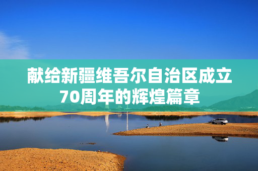 献给新疆维吾尔自治区成立70周年的辉煌篇章