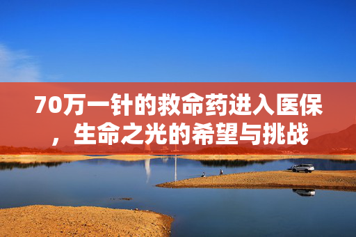 70万一针的救命药进入医保，生命之光的希望与挑战