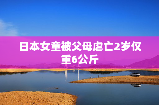日本女童被父母虐亡2岁仅重6公斤