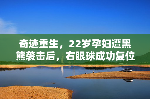 奇迹重生，22岁孕妇遭黑熊袭击后，右眼球成功复位记