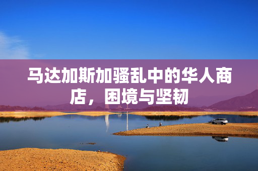 马达加斯加骚乱中的华人商店，困境与坚韧