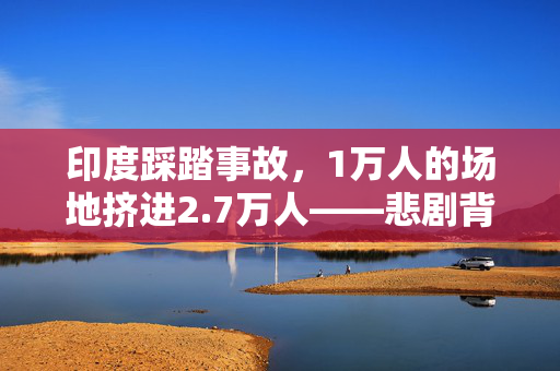 印度踩踏事故，1万人的场地挤进2.7万人——悲剧背后的社会与安全反思