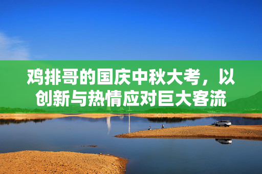 鸡排哥的国庆中秋大考，以创新与热情应对巨大客流