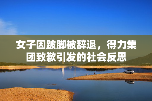 女子因跛脚被辞退，得力集团致歉引发的社会反思