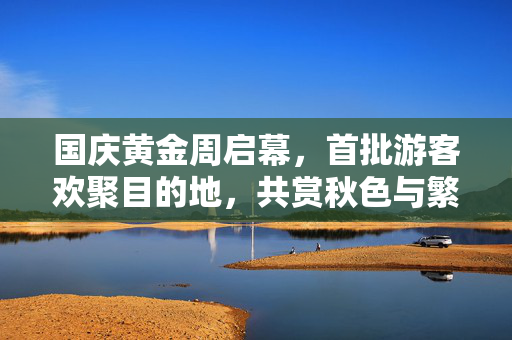 国庆黄金周启幕，首批游客欢聚目的地，共赏秋色与繁华