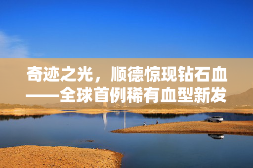 奇迹之光，顺德惊现钻石血——全球首例稀有血型新发现