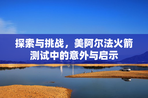 探索与挑战，美阿尔法火箭测试中的意外与启示