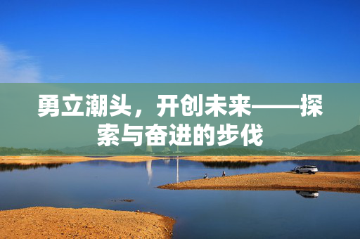 勇立潮头，开创未来——探索与奋进的步伐