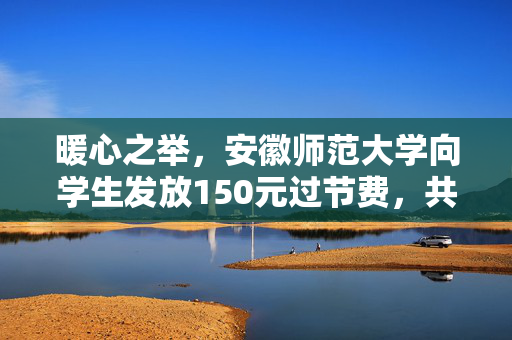 暖心之举，安徽师范大学向学生发放150元过节费，共筑温暖校园情