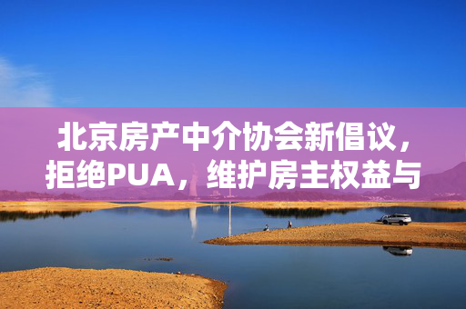 北京房产中介协会新倡议，拒绝PUA，维护房主权益与行业健康发展