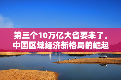 第三个10万亿大省要来了，中国区域经济新格局的崛起与挑战