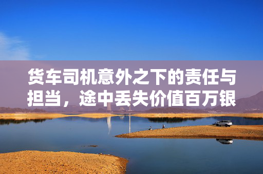 货车司机意外之下的责任与担当，途中丢失价值百万银砖的背后故事