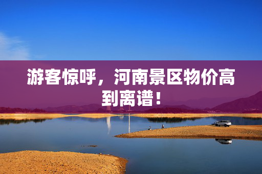 游客惊呼，河南景区物价高到离谱！