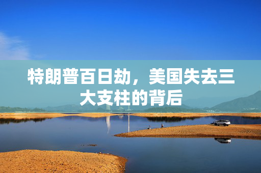 特朗普百日劫，美国失去三大支柱的背后