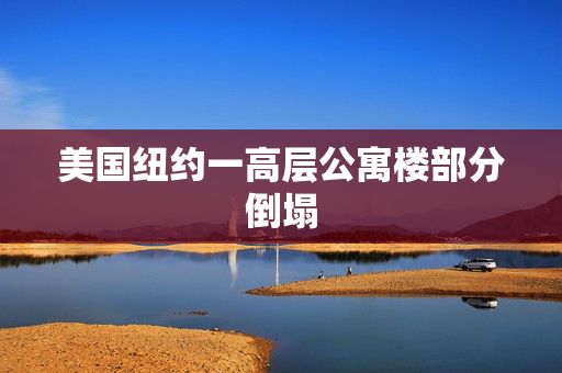 美国纽约一高层公寓楼部分倒塌