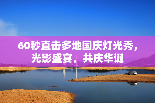 60秒直击多地国庆灯光秀，光影盛宴，共庆华诞