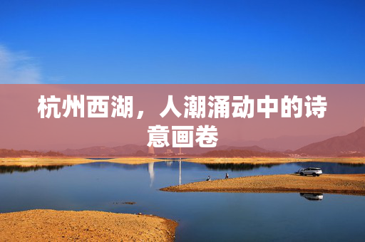 杭州西湖，人潮涌动中的诗意画卷
