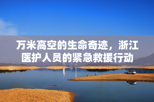 万米高空的生命奇迹，浙江医护人员的紧急救援行动